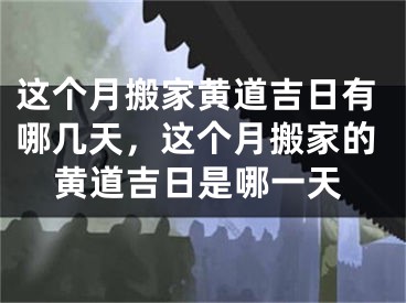 这个月搬家黄道吉日有哪几天,这个月搬家的黄道吉日是哪一天