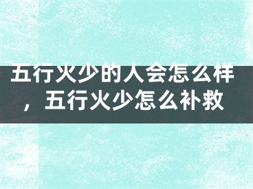 五行火少的人会怎么样，五行火少怎么补救