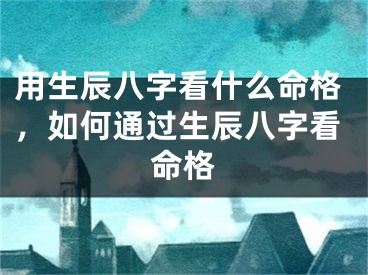 用生辰八字看什么命格,如何通过生辰八字看命格