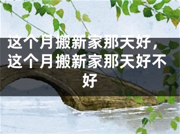 这个月搬新家那天好，这个月搬新家那天好不好