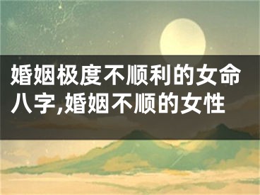 婚姻极度不顺利的女命八字,婚姻不顺的女性