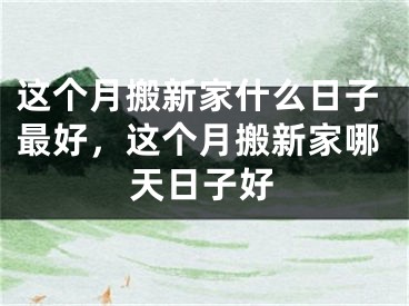 这个月搬新家什么日子最好,这个月搬新家哪天日子好