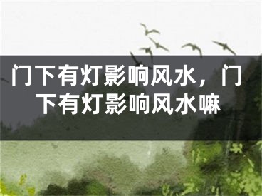 门下有灯影响风水，门下有灯影响风水嘛