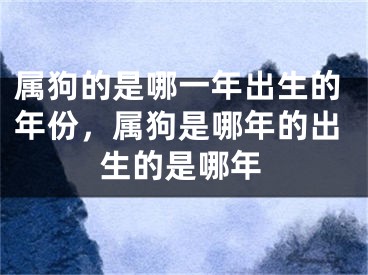 属狗的是哪一年出生的年份，属狗是哪年的出生的是哪年