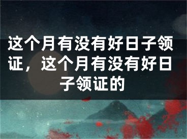 这个月有没有好日子领证，这个月有没有好日子领证的