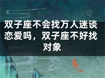双子座不会找万人迷谈恋爱吗，双子座不好找对象