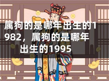 属狗的是哪年出生的1982,属狗的是哪年出生的1995