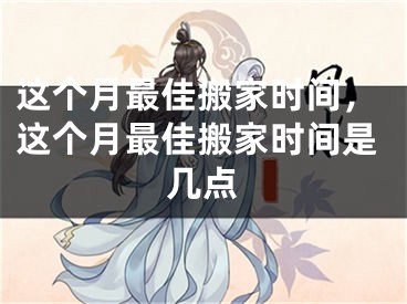 这个月最佳搬家时间，这个月最佳搬家时间是几点
