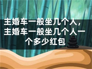 主婚车一般坐几个人,主婚车一般坐几个人一个多少红包