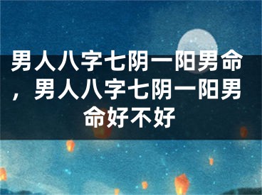 男人八字七阴一阳男命，男人八字七阴一阳男命好不好