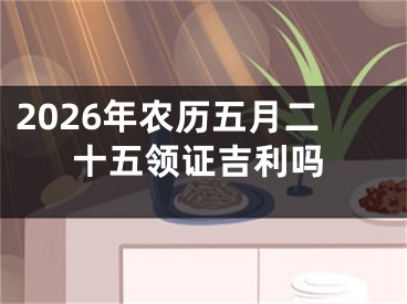2026年农历五月二十五领证吉利吗