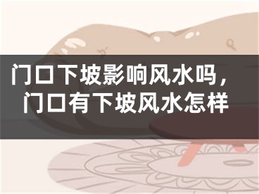门口下坡影响风水吗,门口有下坡风水怎样