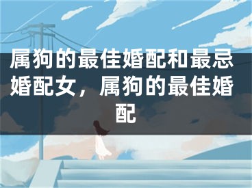 属狗的最佳婚配和最忌婚配女,属狗的最佳婚配