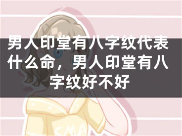 男人印堂有八字纹代表什么命,男人印堂有八字纹好不好