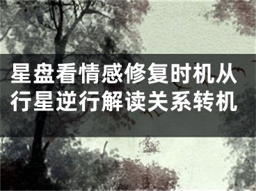 星盘看情感修复时机从行星逆行解读关系转机