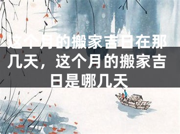 这个月的搬家吉日在那几天,这个月的搬家吉日是哪几天