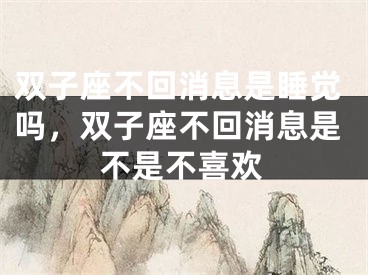 双子座不回消息是睡觉吗,双子座不回消息是不是不喜欢