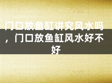 门口放鱼缸讲究风水吗,门口放鱼缸风水好不好