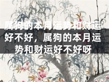 属狗的本月运势和财运好不好,属狗的本月运势和财运好不好呀