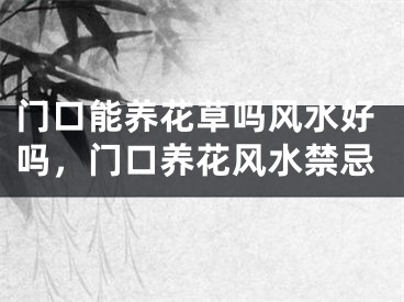 门口能养花草吗风水好吗,门口养花风水禁忌