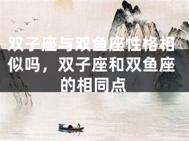 双子座与双鱼座性格相似吗,双子座和双鱼座的相同点
