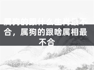 属狗的跟什么生肖最不合,属狗的跟啥属相最不合