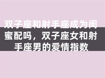 双子座和射手座成为闺蜜配吗,双子座女和射手座男的爱情指数