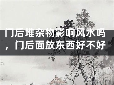 门后堆杂物影响风水吗，门后面放东西好不好