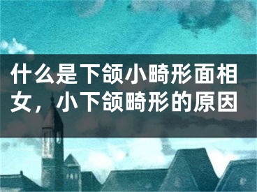 什么是下颌小畸形面相女,小下颌畸形的原因