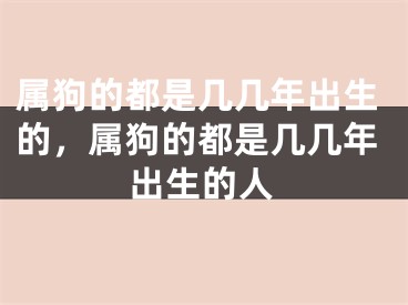 属狗的都是几几年出生的,属狗的都是几几年出生的人