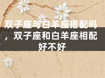 双子座与白羊座搭配吗，双子座和白羊座相配好不好