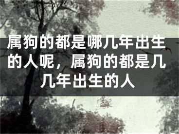 属狗的都是哪几年出生的人呢,属狗的都是几几年出生的人