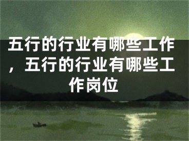 五行的行业有哪些工作,五行的行业有哪些工作岗位