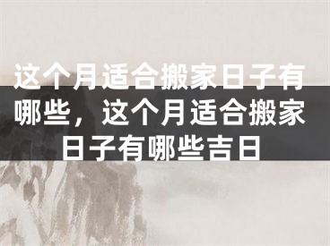 这个月适合搬家日子有哪些,这个月适合搬家日子有哪些吉日