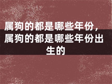 属狗的都是哪些年份,属狗的都是哪些年份出生的