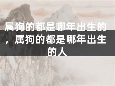 属狗的都是哪年出生的,属狗的都是哪年出生的人