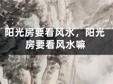 阳光房要看风水，阳光房要看风水嘛