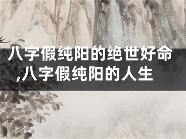 八字假纯阳的绝世好命,八字假纯阳的人生