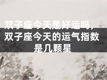 双子座今天是好运吗,双子座今天的运气指数是几颗星