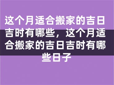 这个月适合搬家的吉日吉时有哪些,这个月适合搬家的吉日吉时有哪些日子