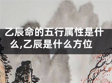 乙辰命的五行属性是什么,乙辰是什么方位