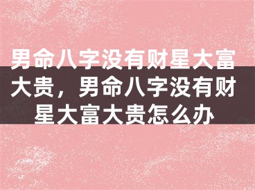 男命八字没有财星大富大贵，男命八字没有财星大富大贵怎么办