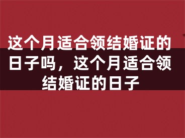 这个月适合领结婚证的日子吗，这个月适合领结婚证的日子