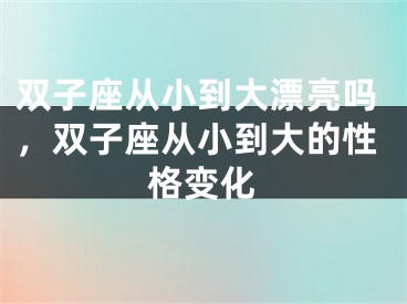 双子座从小到大漂亮吗,双子座从小到大的性格变化