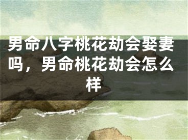男命八字桃花劫会娶妻吗,男命桃花劫会怎么样