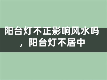 阳台灯不正影响风水吗，阳台灯不居中