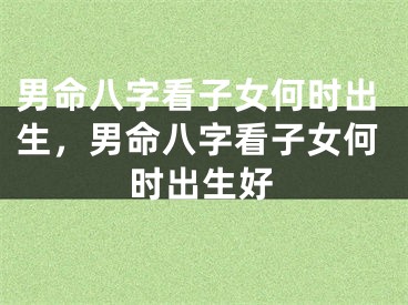 男命八字看子女何时出生，男命八字看子女何时出生好