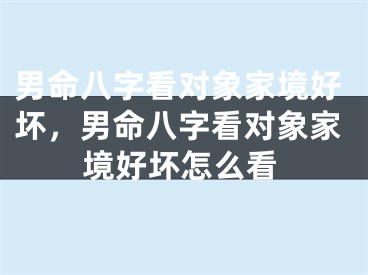 男命八字看对象家境好坏，男命八字看对象家境好坏怎么看