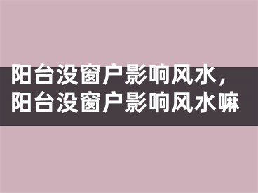 阳台没窗户影响风水,阳台没窗户影响风水嘛