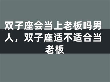 双子座会当上老板吗男人,双子座适不适合当老板
